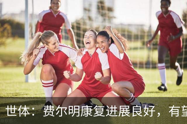世体：费尔明康复进展良好，有望赶上8月的新赛季首轮比赛