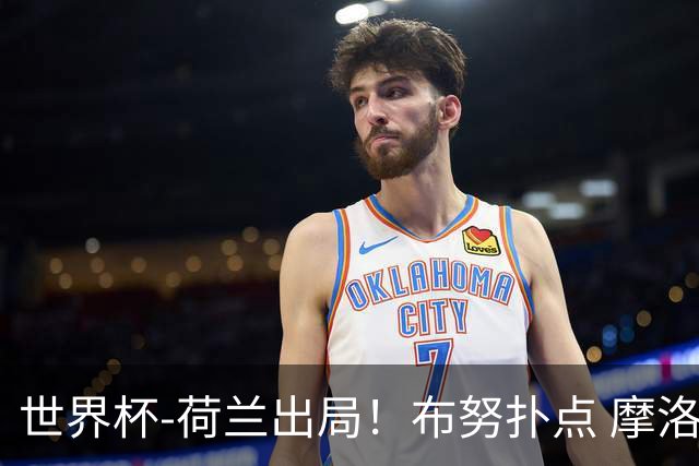 世界杯-荷兰出局！布努扑点 摩洛哥点球战总分4-3进16强