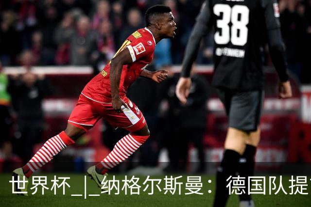 世界杯 | 纳格尔斯曼：德国队提前出线也不会大幅轮换人员