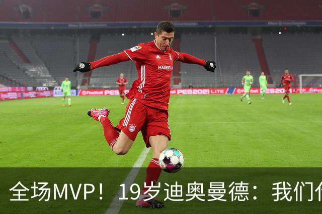全场MVP！19岁迪奥曼德：我们代表3300万民众 会拼尽一切书写历史