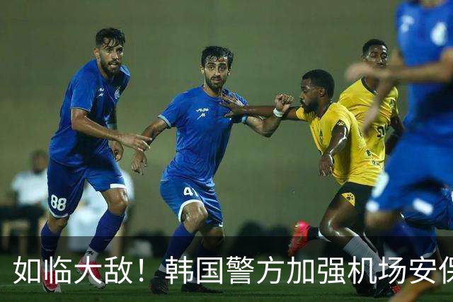 如临大敌！韩国警方加强机场安保 百名警察保护韩国队回国