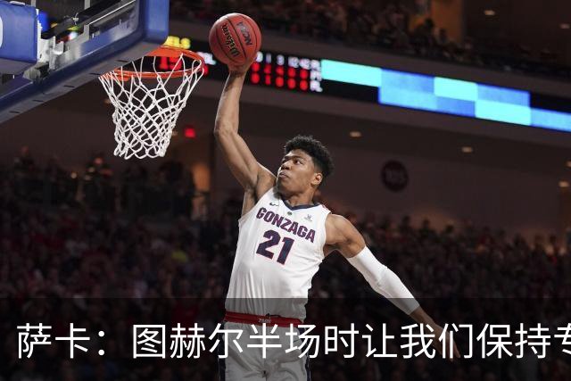 萨卡：图赫尔半场时让我们保持专注去不断冲击 踢墨西哥会很精彩