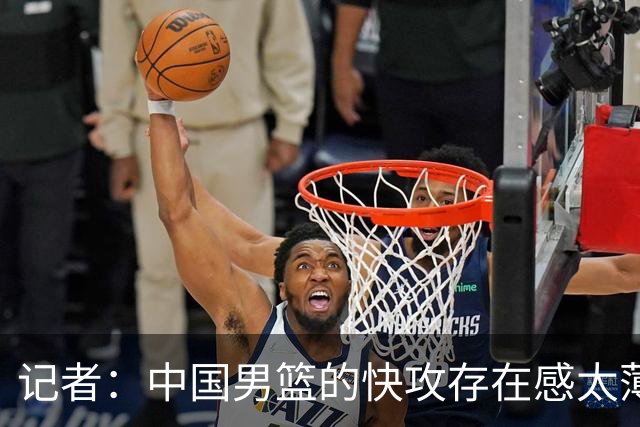 记者：中国男篮的快攻存在感太薄弱了 日本正是用快攻打爆了我们