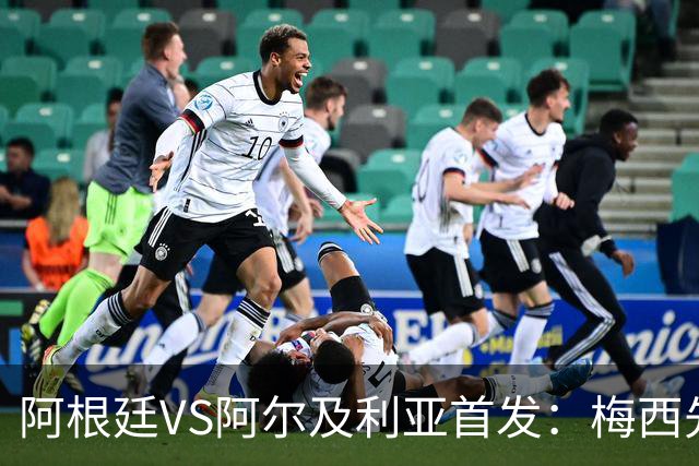 阿根廷VS阿尔及利亚首发：梅西先发创历史 齐达内之子出战