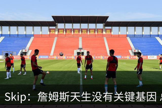 Skip：詹姆斯天生没有关键基因 总决赛胜率也是历史垫底