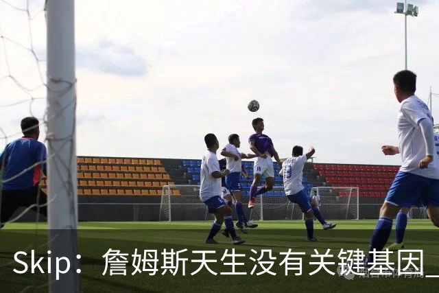 Skip：詹姆斯天生没有关键基因 总决赛胜率也是历史垫底