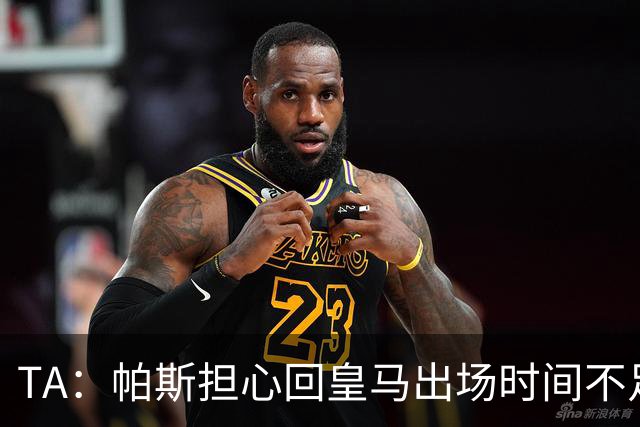 TA：帕斯担心回皇马出场时间不足，皇马表示理解转而签下B席